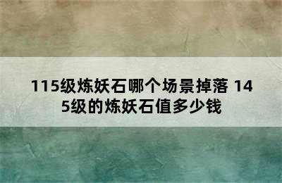 115级炼妖石哪个场景掉落 145级的炼妖石值多少钱